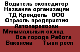 Водитель-экспедитор › Название организации ­ ТД Крендель, ООО › Отрасль предприятия ­ Автоперевозки › Минимальный оклад ­ 25 000 - Все города Работа » Вакансии   . Тыва респ.